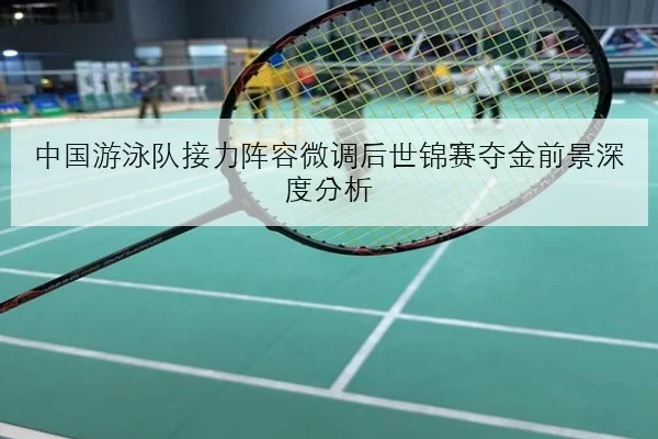 中国游泳队接力阵容微调后世锦赛夺金前景深度分析