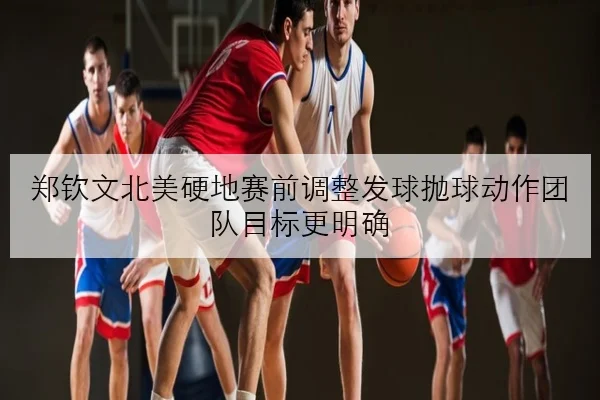 郑钦文北美硬地赛前调整发球抛球动作团队目标更明确